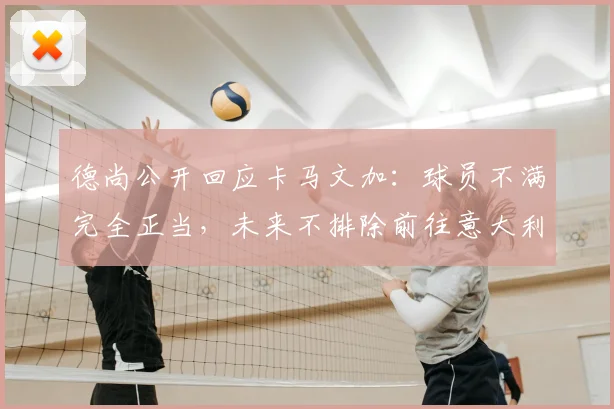 德尚公开回应卡马文加：球员不满完全正当，未来不排除前往意大利执教的可能性