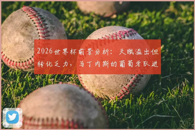 2026世界杯前景分析：天赋溢出但转化乏力，马丁内斯的葡萄牙队进攻效率症结何在