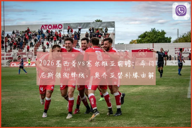 2026墨西哥vs塞尔维亚前瞻：希门尼斯领衔锋线，奥乔亚替补缘由解析，附双方历史战绩与阵容分析