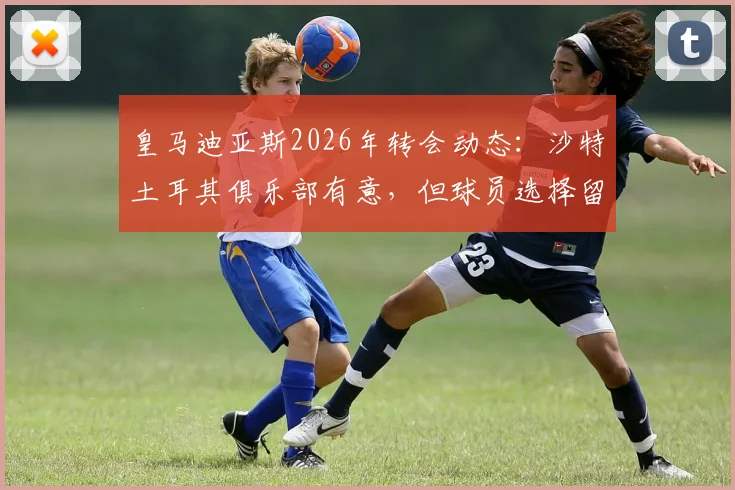 皇马迪亚斯2026年转会动态：沙特土耳其俱乐部有意，但球员选择留队，未来前景分析与薪资传闻详解