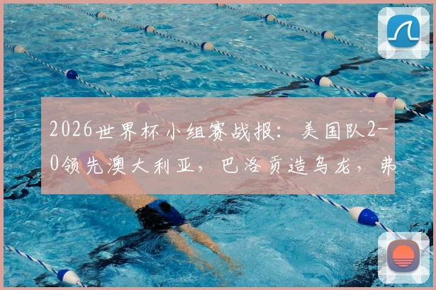 2026世界杯小组赛战报：美国队2-0领先澳大利亚，巴洛贡造乌龙，弗里曼破门奠定胜局