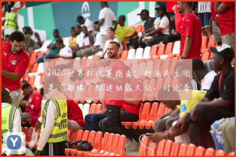 2026世界杯观赛指南:起底民主刚果“雕像”球迷助威文化,对比哥伦比亚球迷阵营特色