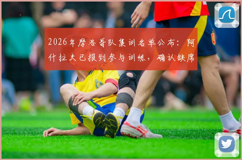2026年摩洛哥队集训名单公布：阿什拉夫已报到参与训练，确认缺席对阵马达加斯加友谊赛