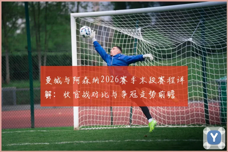 曼城与阿森纳2026赛季末段赛程详解：收官战对比与争冠走势前瞻