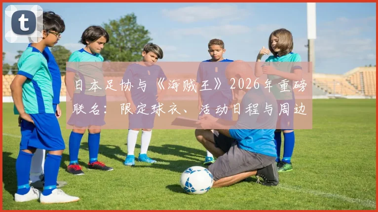 日本足协与《海贼王》2026年重磅联名:限定球衣、活动日程与周边购买全指南