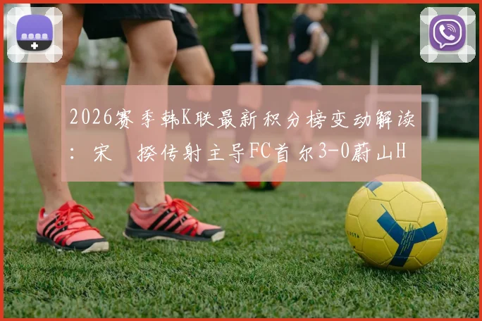 2026赛季韩K联最新积分榜变动解读：宋旻揆传射主导FC首尔3-0蔚山HD，附比赛视频集锦与全场回放链接