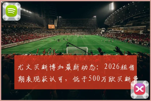 尤文买断博加最新动态：2026租借期表现获认可，低于500万欧买断费用分析