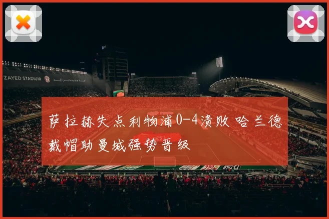 萨拉赫失点利物浦0-4溃败 哈兰德戴帽助曼城强势晋级