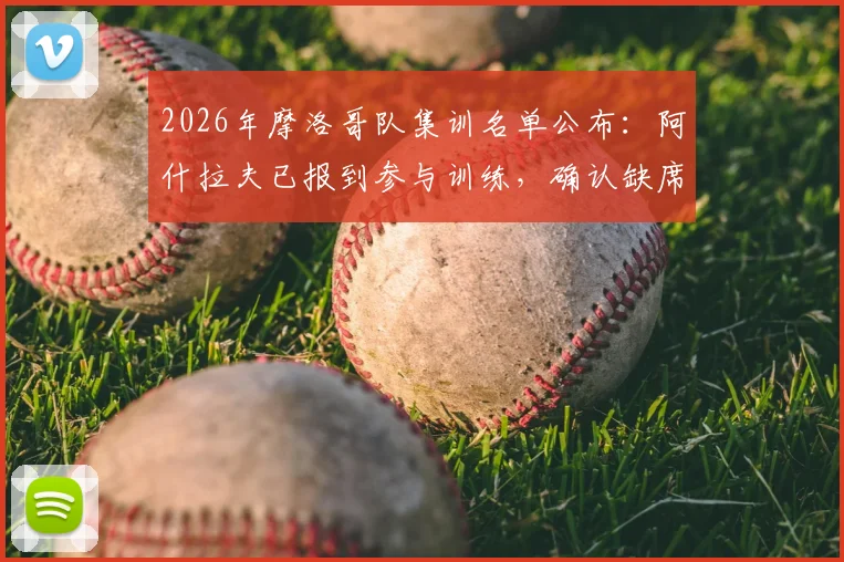 2026年摩洛哥队集训名单公布：阿什拉夫已报到参与训练，确认缺席对阵马达加斯加友谊赛