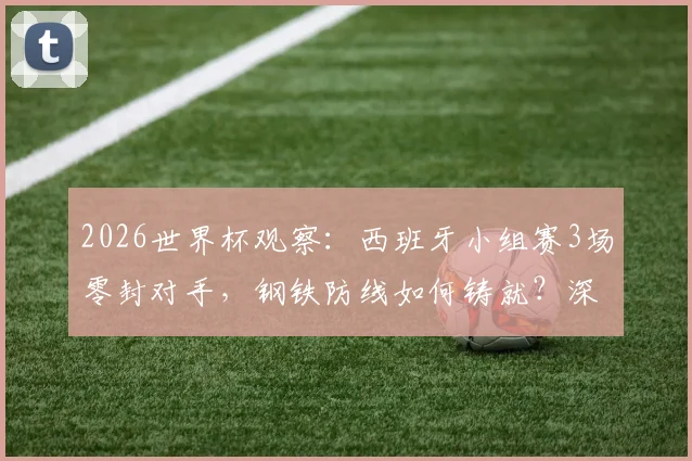 2026世界杯观察：西班牙小组赛3场零封对手，钢铁防线如何铸就？深度解析斗牛士军团防守秘诀