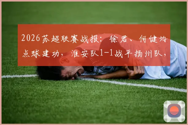 2026苏超联赛战报：徐君、何健均点球建功，淮安队1-1战平扬州队，附比赛争议判罚解读