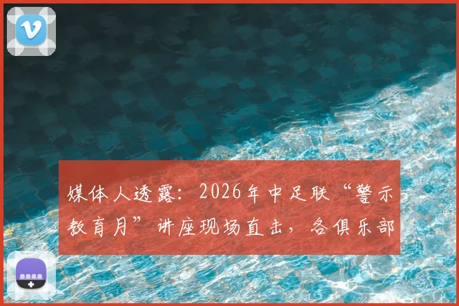 媒体人透露：2026年中足联“警示教育月”讲座现场直击，各俱乐部全员强制参加背后的深层意义