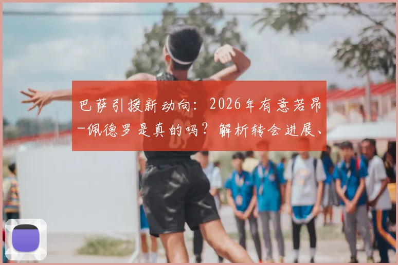 巴萨引援新动向：2026年有意若昂-佩德罗是真的吗？解析转会进展、球员技术特点与适配性