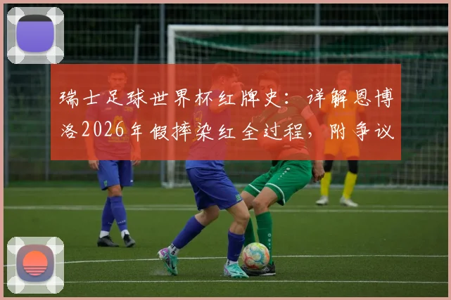 瑞士足球世界杯红牌史:详解恩博洛2026年假摔染红全过程,附争议判罚尺度分析
