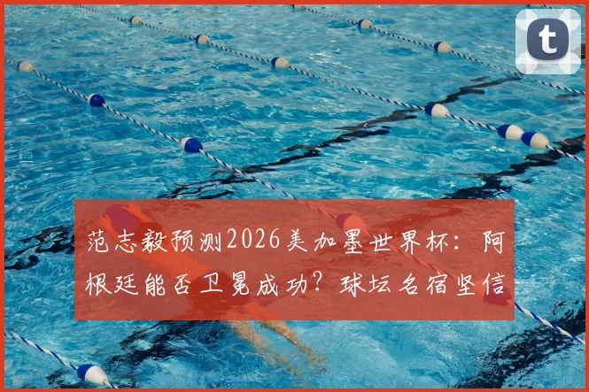 范志毅预测2026美加墨世界杯：阿根廷能否卫冕成功？球坛名宿坚信再次捧杯