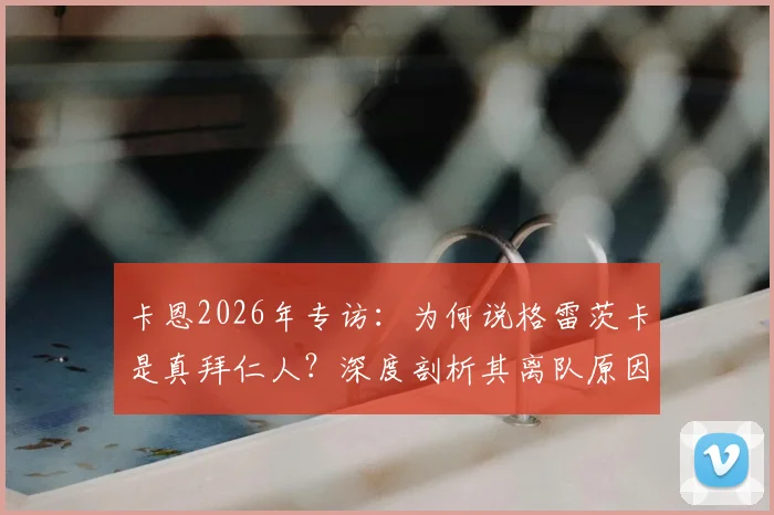 卡恩2026年专访：为何说格雷茨卡是真拜仁人？深度剖析其离队原因与拜仁忠诚度标准