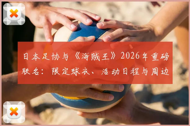 日本足协与《海贼王》2026年重磅联名：限定球衣、活动日程与周边购买全指南