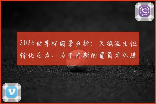 2026世界杯前景分析：天赋溢出但转化乏力，马丁内斯的葡萄牙队进攻效率症结何在