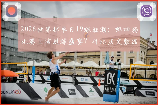2026世界杯单日19球狂潮：哪四场比赛上演进球盛宴？对比历史数据解析含金量