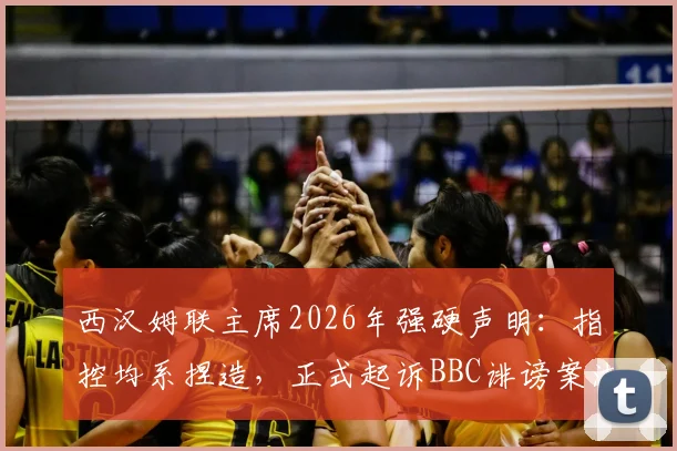 西汉姆联主席2026年强硬声明：指控均系捏造，正式起诉BBC诽谤案法律程序深度跟踪