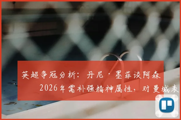 英超争冠分析：丹尼·墨菲谈阿森纳2026年需补强精神属性，对曼城表现仅是开始