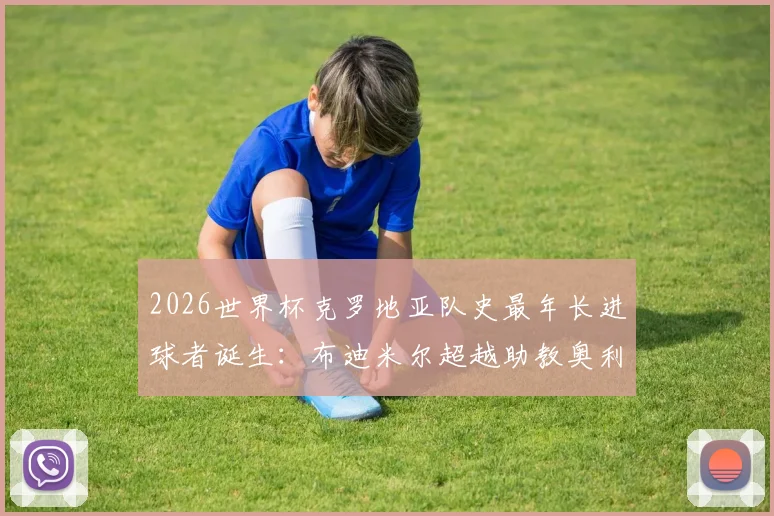 2026世界杯克罗地亚队史最年长进球者诞生：布迪米尔超越助教奥利奇保持的纪录，年龄与进球全解析