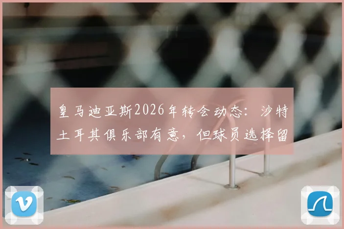 皇马迪亚斯2026年转会动态：沙特土耳其俱乐部有意，但球员选择留队，未来前景分析与薪资传闻详解