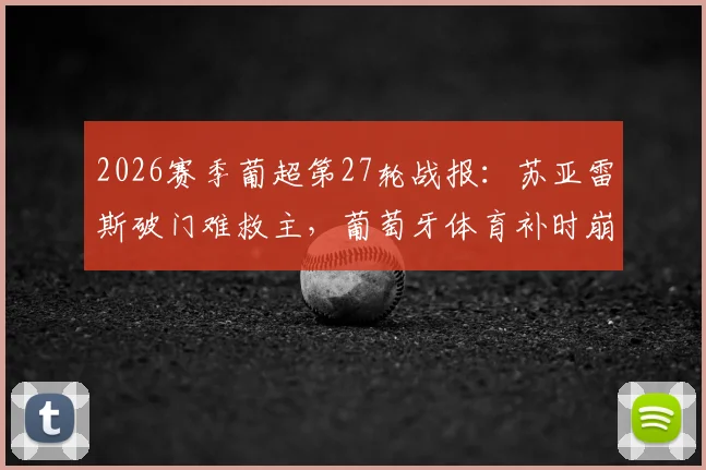 2026赛季葡超第27轮战报:苏亚雷斯破门难救主,葡萄牙体育补时崩盘2-2通德拉,附全场录像回放