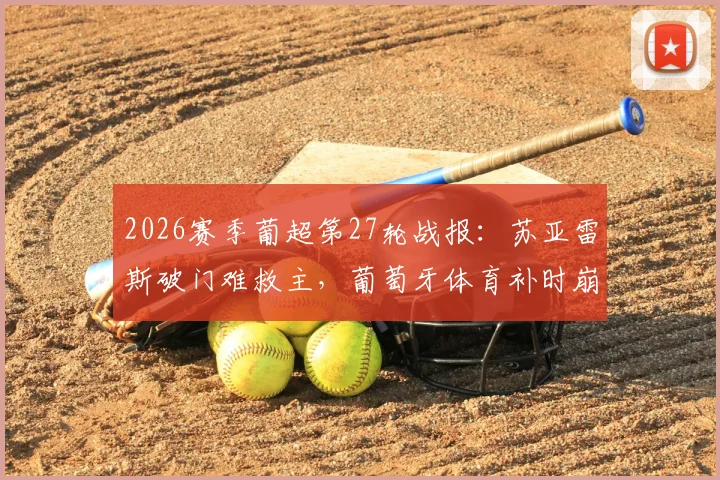 2026赛季葡超第27轮战报：苏亚雷斯破门难救主，葡萄牙体育补时崩盘2-2通德拉，附全场录像回放