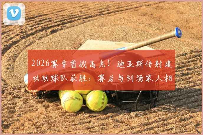 2026赛季首战高光!迪亚斯传射建功助球队获胜,赛后与到场家人相拥庆祝温情满满