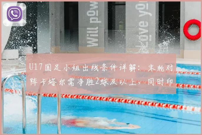 U17国足小组出线条件详解：末轮对阵卡塔尔需净胜2球及以上，同时印尼队输日本队
