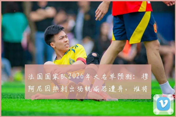 法国国家队2026年大名单预测：穆阿尼因热刺出场锐减恐遭弃，谁将顶替他的位置？