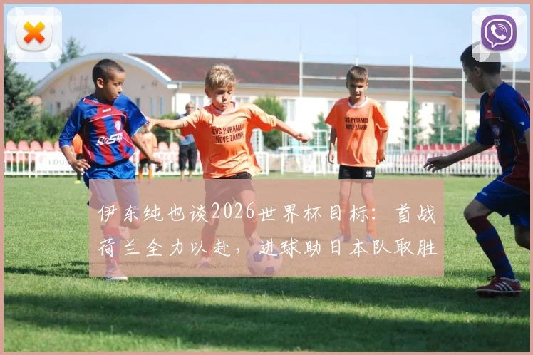 伊东纯也谈2026世界杯目标：首战荷兰全力以赴，进球助日本队取胜，生涯梦想终要达成
