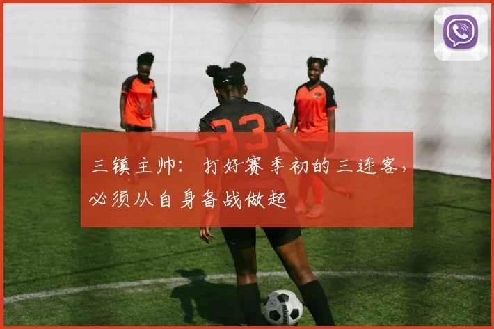 三镇主帅：打好赛季初的三连客，必须从自身备战做起
