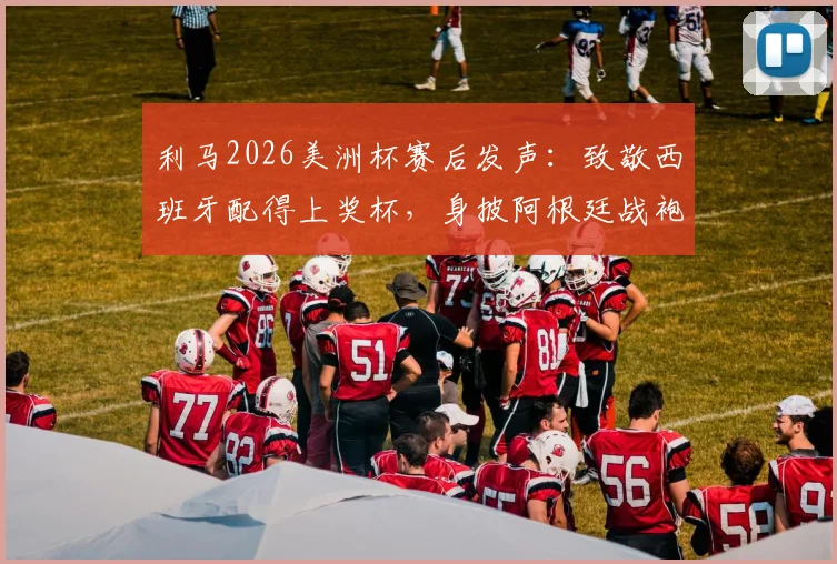 利马2026美洲杯赛后发声：致敬西班牙配得上奖杯，身披阿根廷战袍是至高的荣耀与骄傲