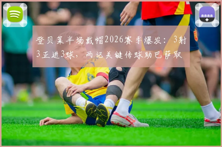 登贝莱半场戴帽2026赛季爆发：3射3正进3球，两记关键传球助巴萨取胜实录